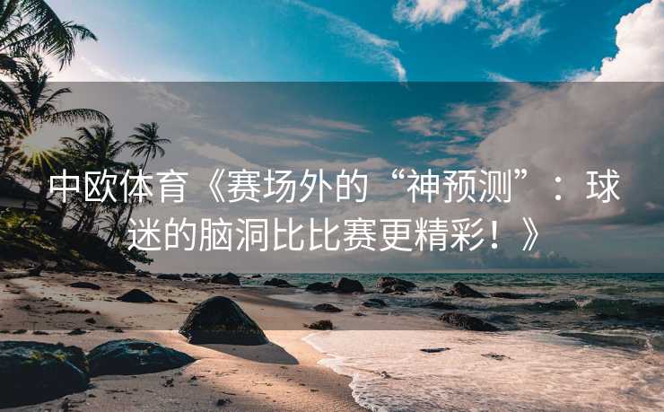 中欧体育《赛场外的“神预测”：球迷的脑洞比比赛更精彩！》