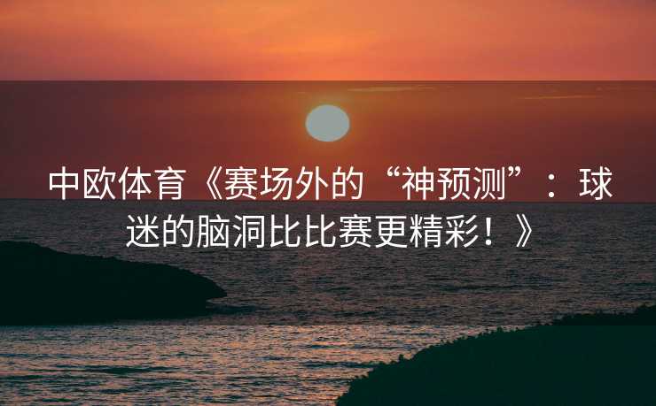 中欧体育《赛场外的“神预测”：球迷的脑洞比比赛更精彩！》