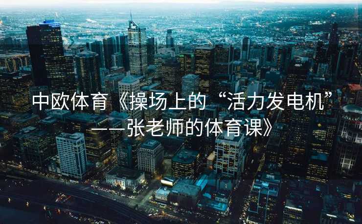 中欧体育《操场上的“活力发电机”——张老师的体育课》