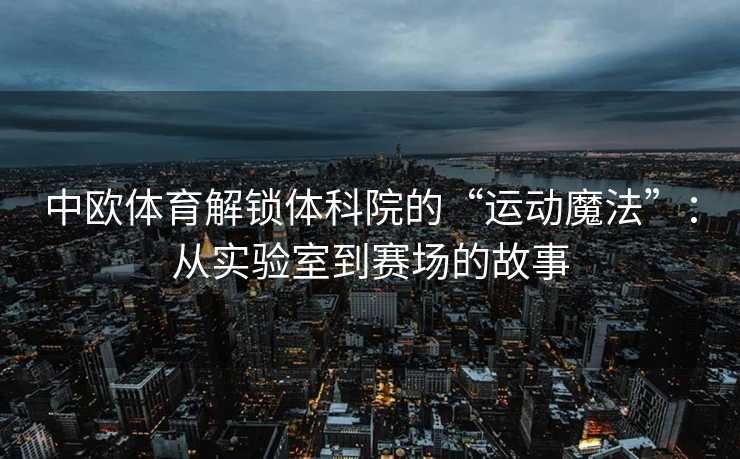 中欧体育解锁体科院的“运动魔法”：从实验室到赛场的故事