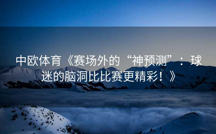 中欧体育《赛场外的“神预测”：球迷的脑洞比比赛更精彩！》