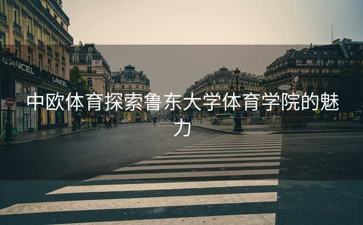 中欧体育探索鲁东大学体育学院的魅力