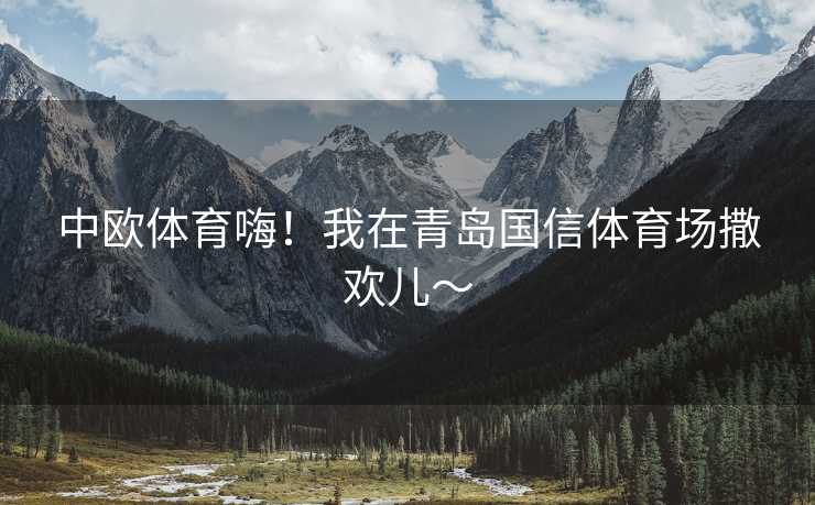 中欧体育嗨！我在青岛国信体育场撒欢儿～