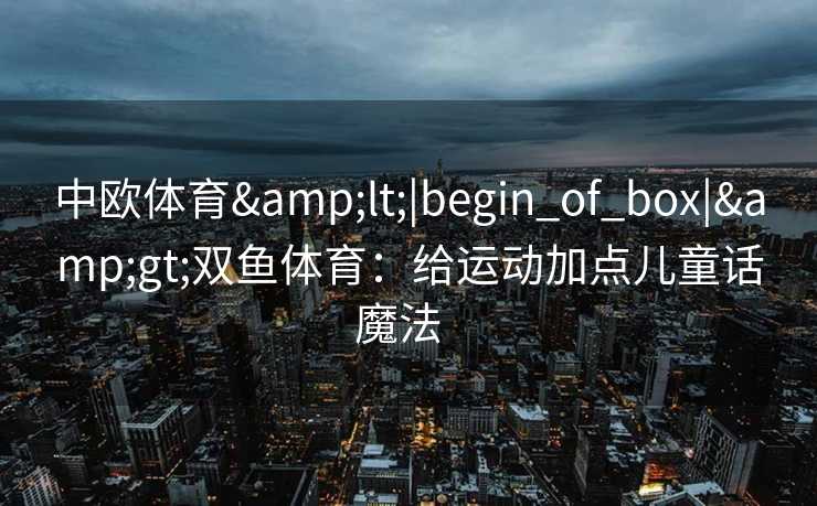 中欧体育&lt;|begin_of_box|&gt;双鱼体育：给运动加点儿童话魔法  