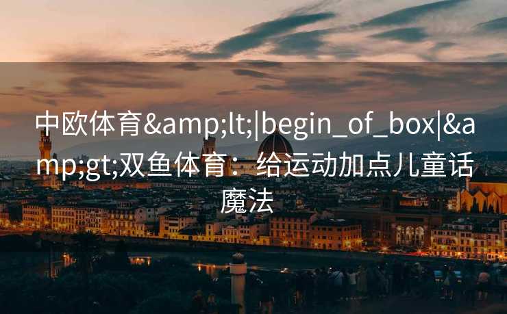 中欧体育&lt;|begin_of_box|&gt;双鱼体育：给运动加点儿童话魔法  