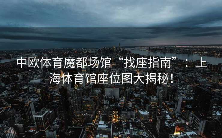 中欧体育魔都场馆“找座指南”：上海体育馆座位图大揭秘！