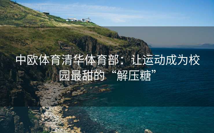 中欧体育清华体育部：让运动成为校园最甜的“解压糖”