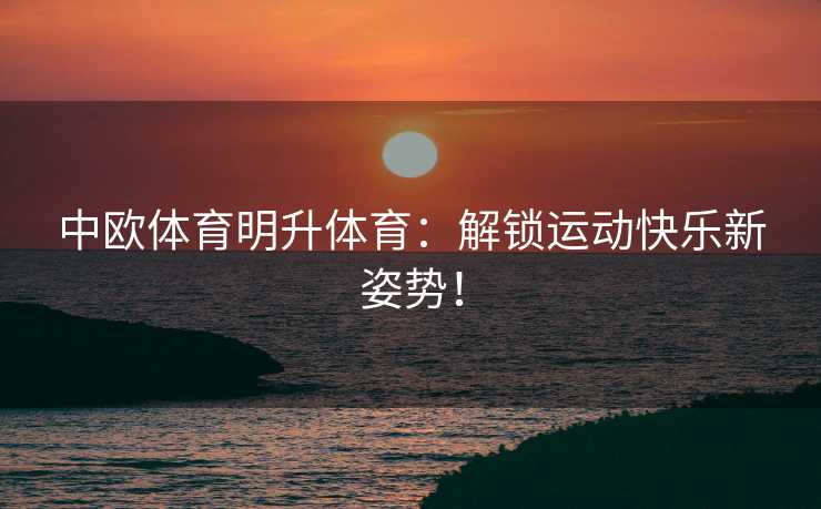 中欧体育明升体育：解锁运动快乐新姿势！