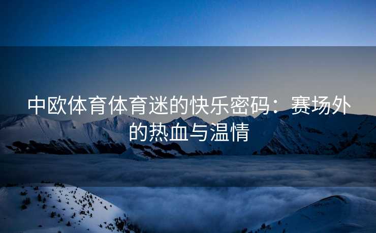 中欧体育体育迷的快乐密码：赛场外的热血与温情