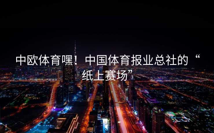 中欧体育嘿！中国体育报业总社的“纸上赛场”