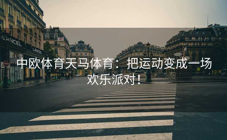 中欧体育天马体育：把运动变成一场欢乐派对！