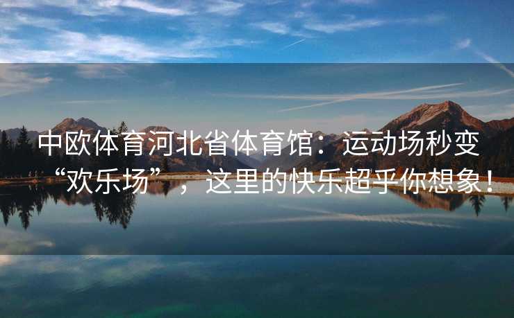 中欧体育河北省体育馆：运动场秒变“欢乐场”，这里的快乐超乎你想象！