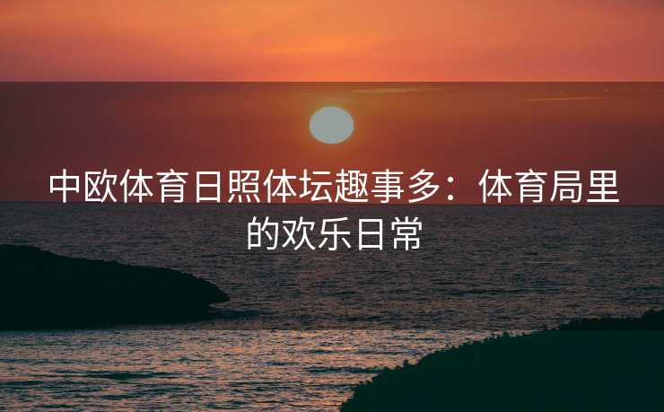 中欧体育日照体坛趣事多：体育局里的欢乐日常