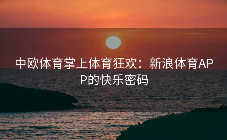 中欧体育掌上体育狂欢：新浪体育APP的快乐密码