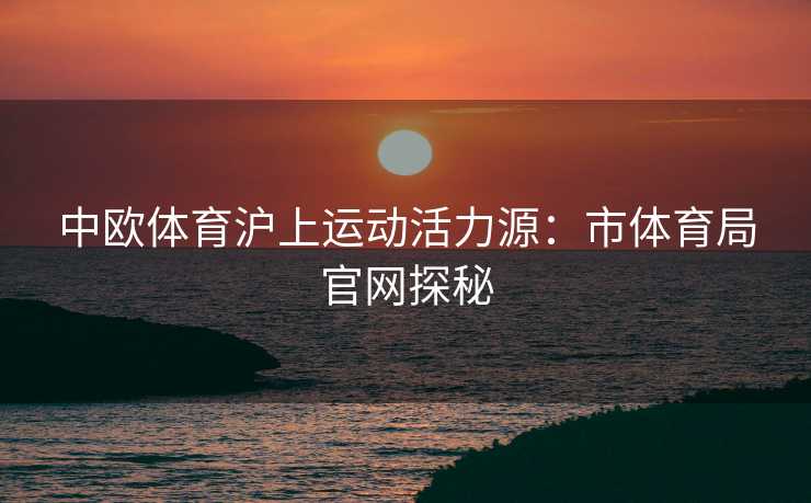 中欧体育沪上运动活力源：市体育局官网探秘