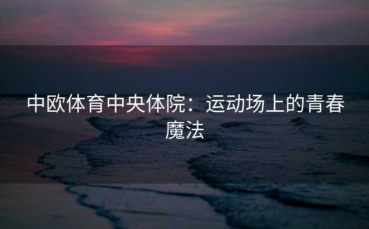 中欧体育中央体院：运动场上的青春魔法