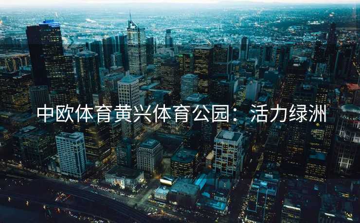 中欧体育黄兴体育公园：活力绿洲