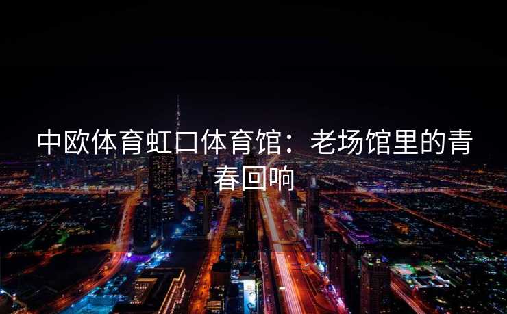 中欧体育虹口体育馆：老场馆里的青春回响
