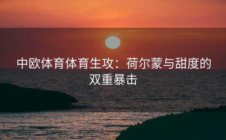 中欧体育体育生攻：荷尔蒙与甜度的双重暴击