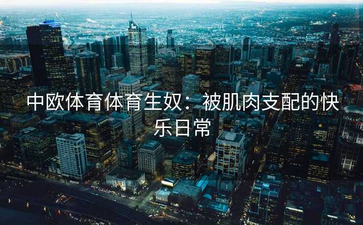 中欧体育体育生奴：被肌肉支配的快乐日常