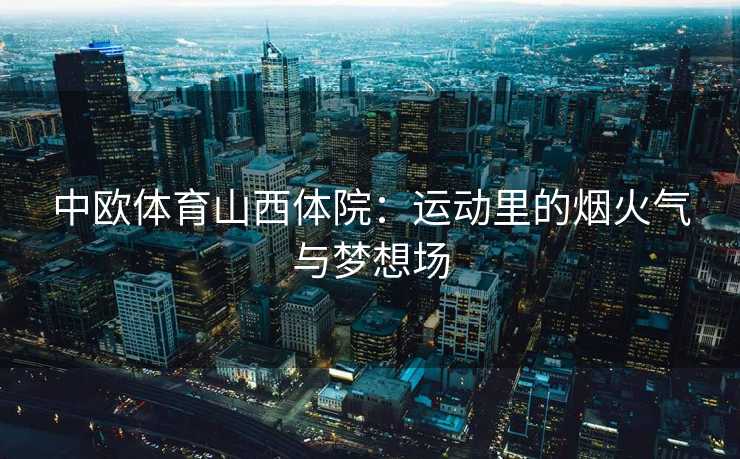 中欧体育山西体院：运动里的烟火气与梦想场