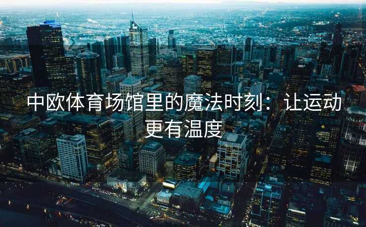 中欧体育场馆里的魔法时刻：让运动更有温度