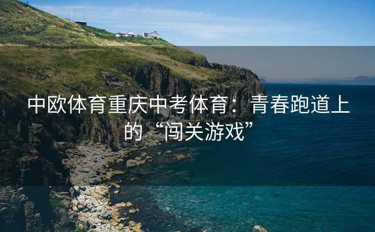 中欧体育重庆中考体育：青春跑道上的“闯关游戏”