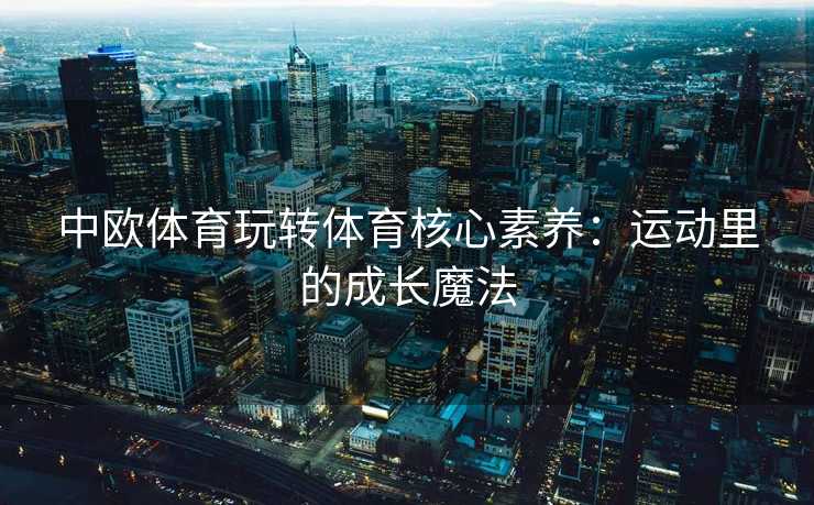 中欧体育玩转体育核心素养：运动里的成长魔法