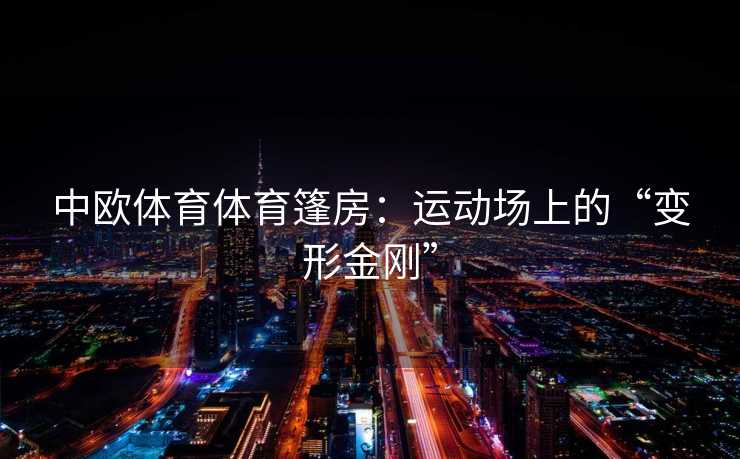 中欧体育体育篷房：运动场上的“变形金刚”