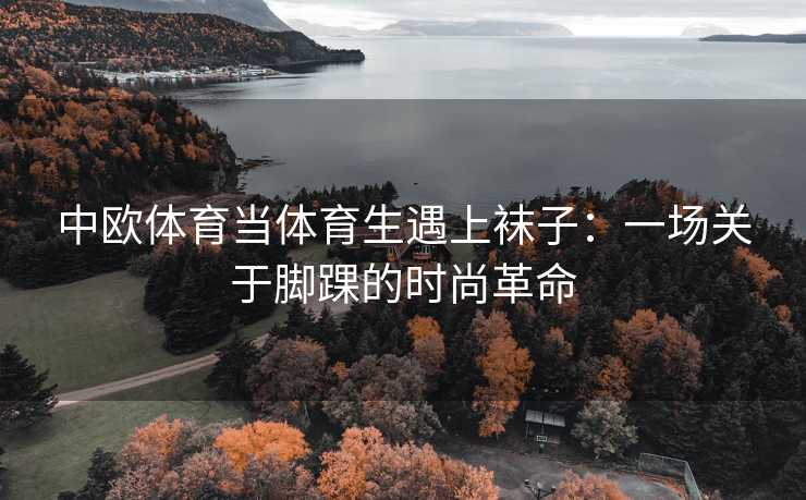 中欧体育当体育生遇上袜子：一场关于脚踝的时尚革命