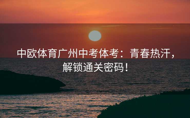 中欧体育广州中考体考：青春热汗，解锁通关密码！