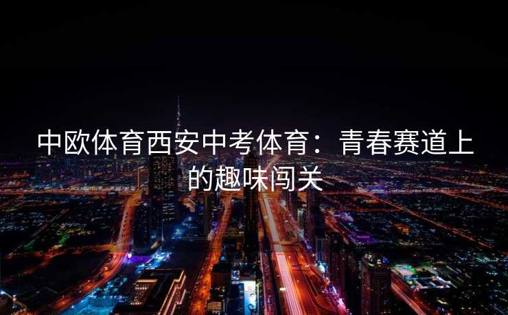 中欧体育西安中考体育：青春赛道上的趣味闯关