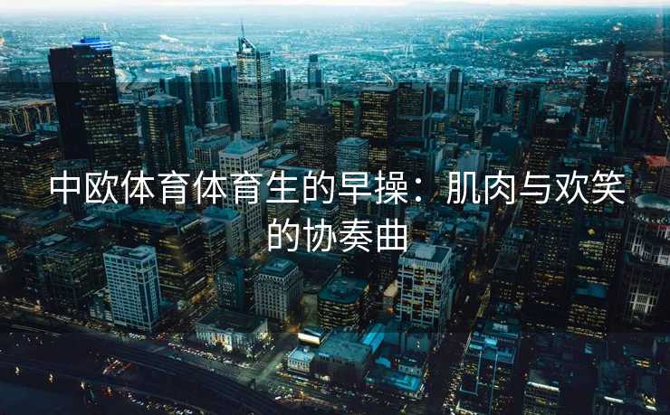中欧体育体育生的早操：肌肉与欢笑的协奏曲