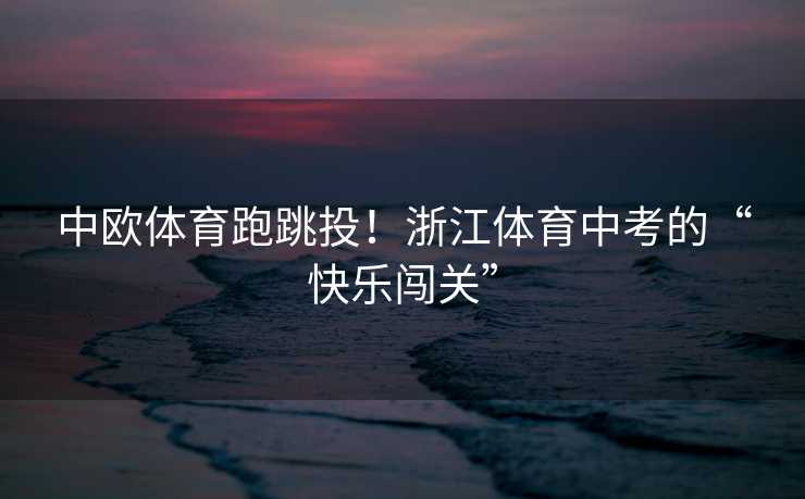 中欧体育跑跳投！浙江体育中考的“快乐闯关”