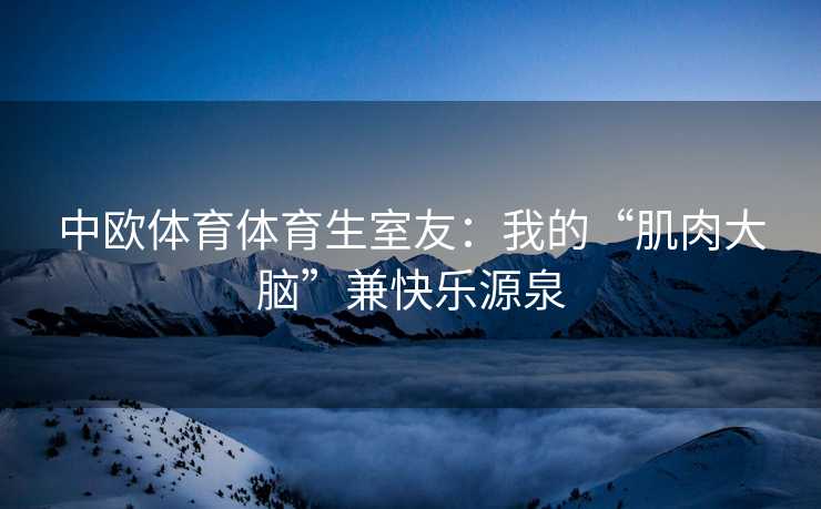 中欧体育体育生室友：我的“肌肉大脑”兼快乐源泉