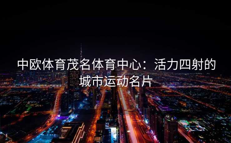 中欧体育茂名体育中心：活力四射的城市运动名片