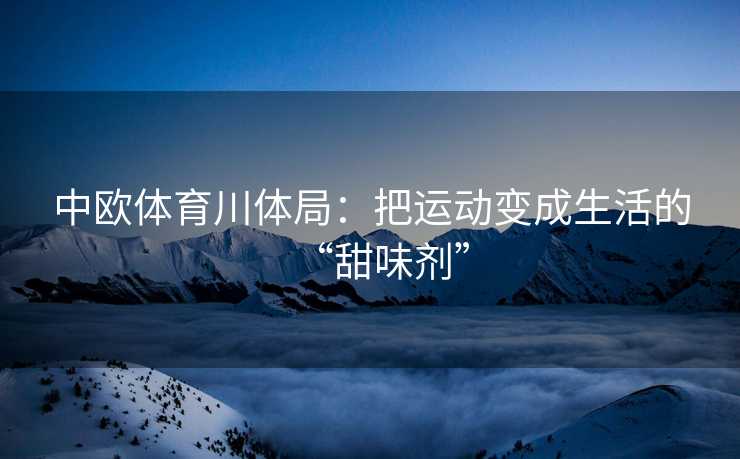 中欧体育川体局：把运动变成生活的“甜味剂”