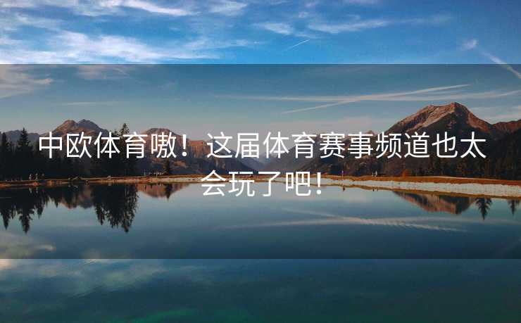 中欧体育嗷！这届体育赛事频道也太会玩了吧！