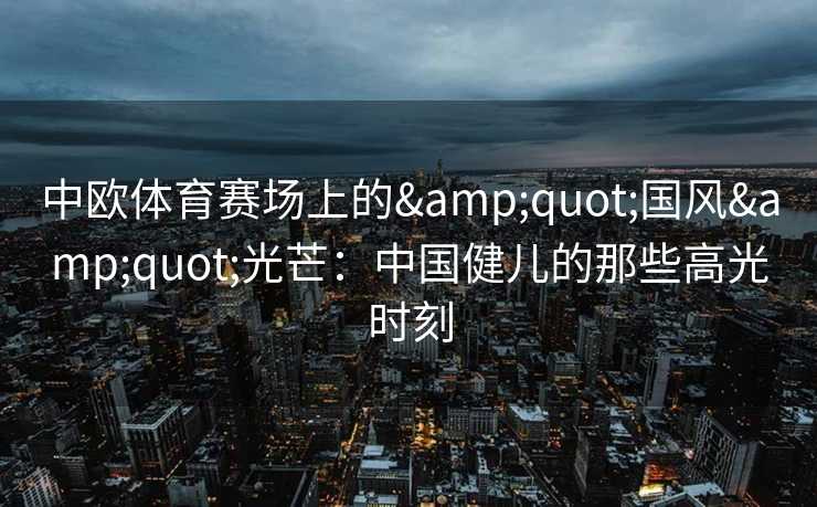 中欧体育赛场上的&quot;国风&quot;光芒：中国健儿的那些高光时刻