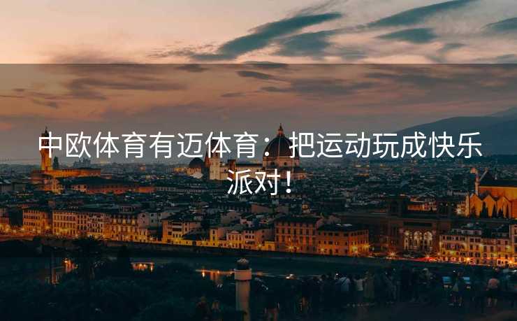 中欧体育有迈体育：把运动玩成快乐派对！