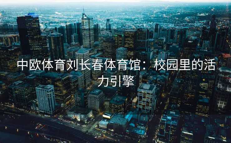 中欧体育刘长春体育馆：校园里的活力引擎