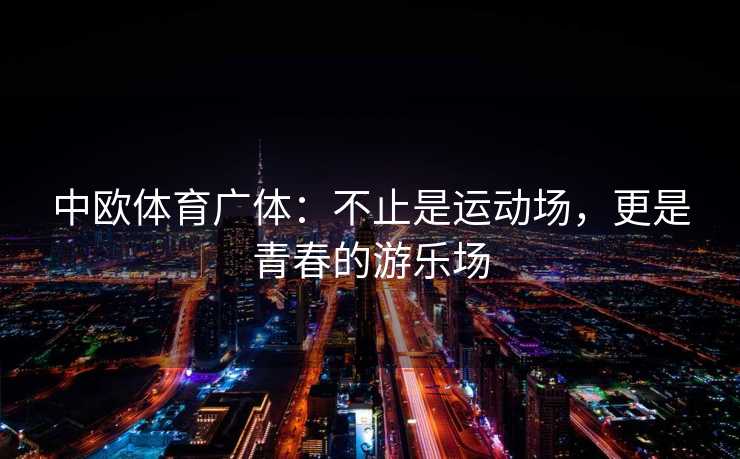 中欧体育广体：不止是运动场，更是青春的游乐场