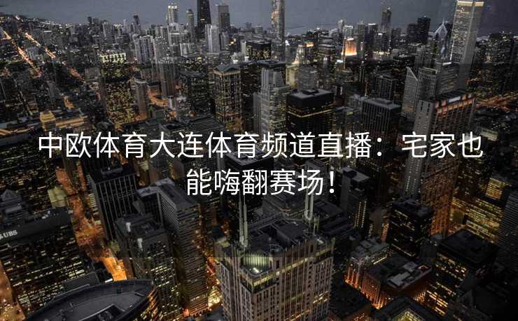 中欧体育大连体育频道直播：宅家也能嗨翻赛场！