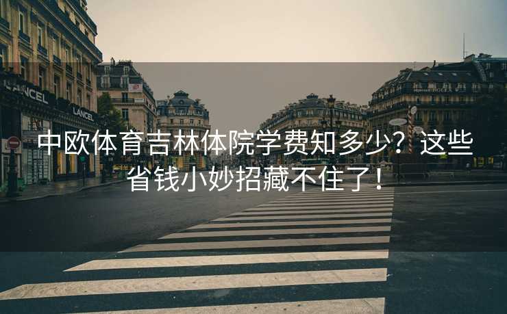 中欧体育吉林体院学费知多少？这些省钱小妙招藏不住了！