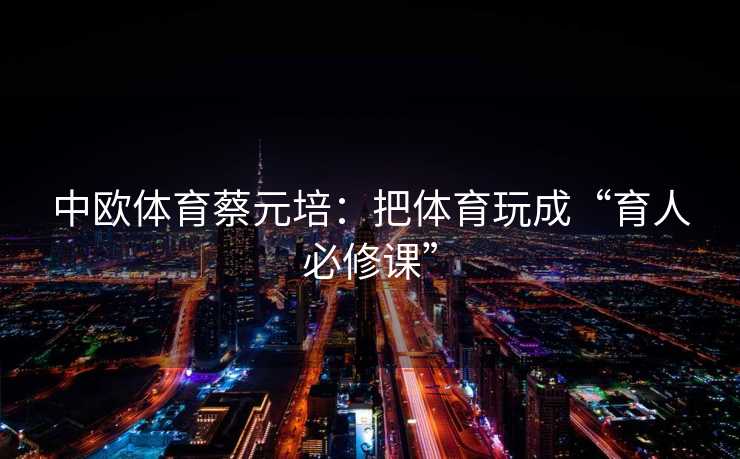 中欧体育蔡元培：把体育玩成“育人必修课”