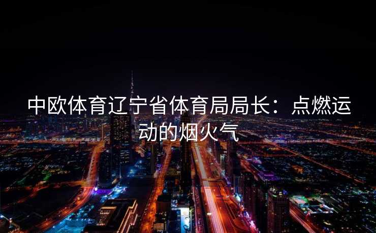 中欧体育辽宁省体育局局长：点燃运动的烟火气