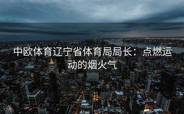 中欧体育辽宁省体育局局长：点燃运动的烟火气