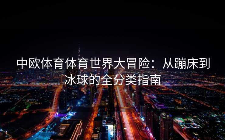中欧体育体育世界大冒险：从蹦床到冰球的全分类指南