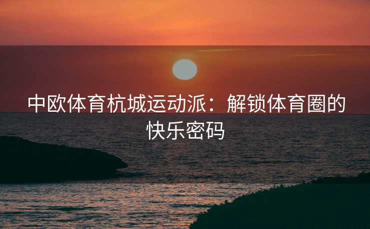 中欧体育杭城运动派：解锁体育圈的快乐密码