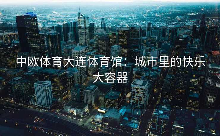 中欧体育大连体育馆：城市里的快乐大容器